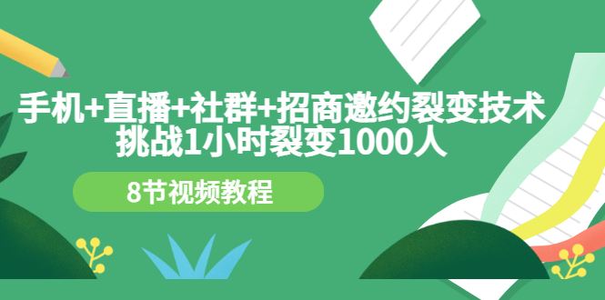 （3003期）手机+直播+社群+招商邀约裂变技术：挑战1小时裂变1000人（8节视频教程）-云创智库