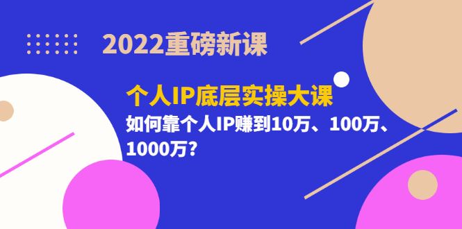 （3165期）2022重磅新课《个人IP底层实操大课》如何靠个人IP赚到10万、100万、1000万?-云创智库