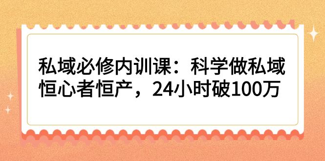 （2214期）私域必修内训课：科学做私域，恒心者恒产，24小时破100万-云创智库