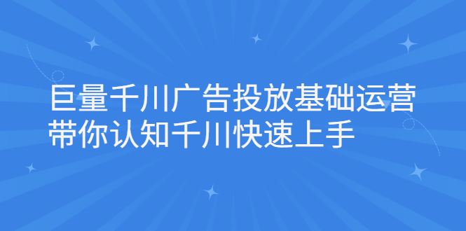（2168期）巨量千川广告投放基础运营，带你认知千川快速上手-云创智库