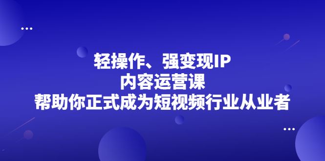 （2153期）轻操作、强变现IP内容运营课，帮助你正式成为短视频行业从业者-云创智库