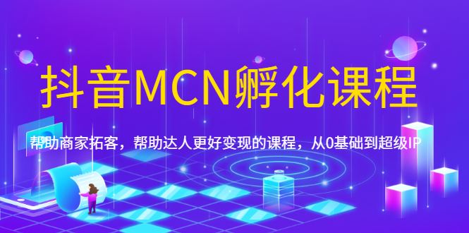 （1694期）抖音MCN孵化课程，帮助商家拓客，帮助达人更好变现的课程，从0基础到超级IP-云创智库