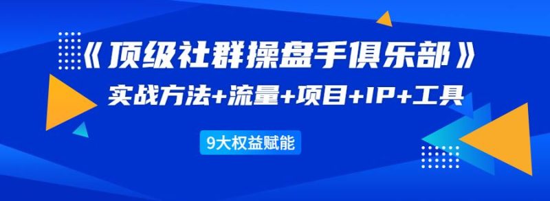 （1581期）《顶级社群操盘手俱乐部》实战方法+流量+项目+IP+工具 9大权益赋能-云创智库