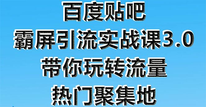 （1579期）百度贴吧霸屏引流实战课3.0：带你玩转流量热门聚集地  市面上最新最全玩法-云创智库