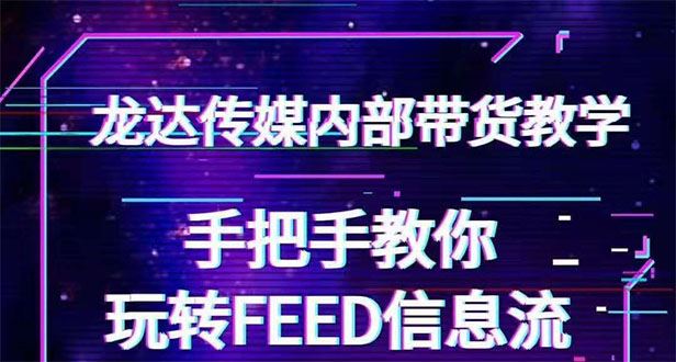 （1558期）龙达传媒内部抖音带货密训营：手把手教你玩转FEED信息流，让你销量暴增-云创智库
