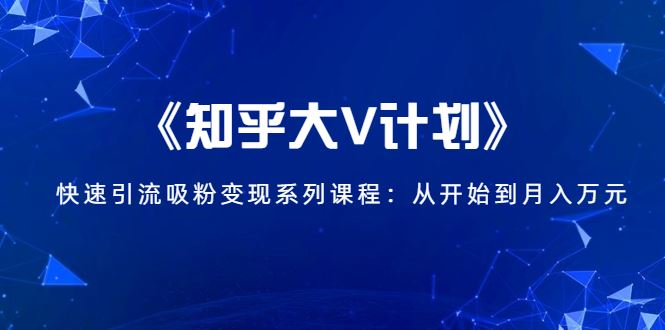 （1426期）《知乎大V计划》快速引流吸粉变现系列课程：从0开始到月入万元-云创智库