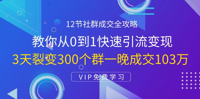 （1433期）12节社群成交全攻略：从0到1快速引流变现，3天裂变300个群一晚成交103万-云创智库