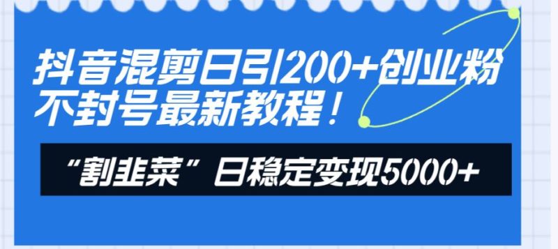 （8349期）抖音混剪日引200+创业粉不封号最新教程！“割韭菜”日稳定变现5000+！-云创智库
