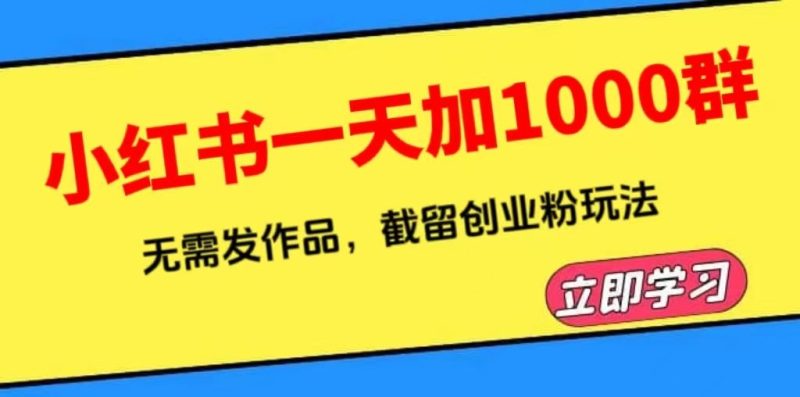 （6306期）小红书一天加1000群，无需发作品，截留创业粉玩法    （附软件）-云创智库