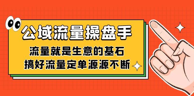 （7435期）公域流量-操盘手，流量就是生意的基石，搞好流量定单源源不断-云创智库