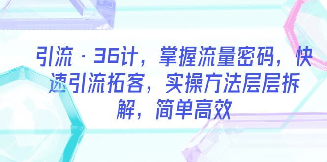 （5899期）引流·36计，掌握流量密码，快速引流拓客，实操方法层层拆解，简单高效-云创智库