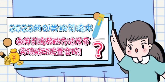 （5534期）2023网创类粉引流术，自用引流涨粉方法发布，实现被动流量变现！-云创智库