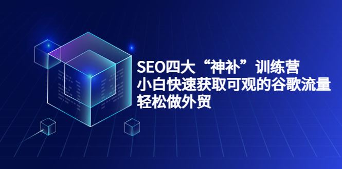 （3668期）SEO四大“神补”训练营，小白快速获取可观的谷歌流量，轻松做外贸-云创智库