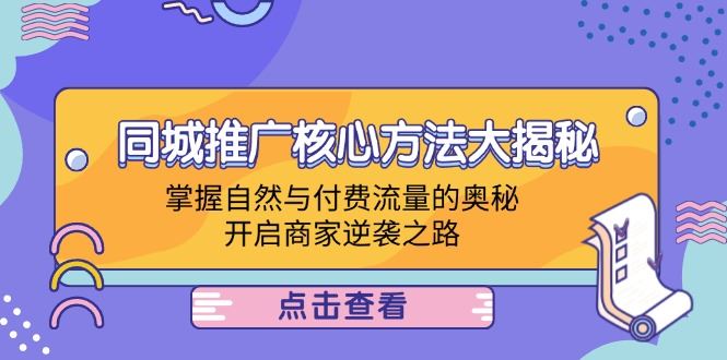 （12574期）同城推广核心方法大揭秘：掌握自然与付费流量的奥秘，开启商家逆袭之路-云创智库