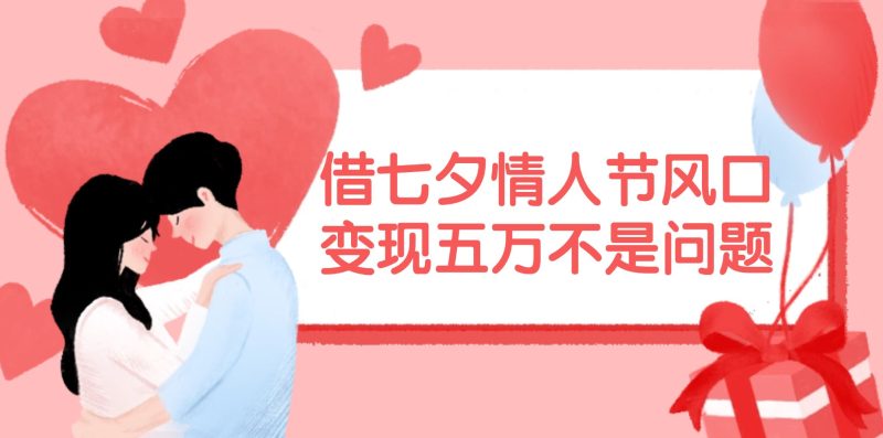 （11966期）借七夕情人节风口,变现五万不是问题，错过再等一年！-云创智库