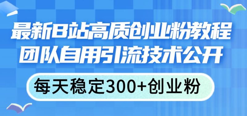 （11661期）最新B站高质创业粉教程，团队自用引流技术公开，每天稳定300+创业粉-云创智库