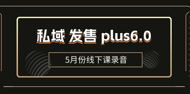 （11612期）私域 发售 plus6.0【5月份线下课录音】/全域套装 sop流程包，社群发售…-云创智库