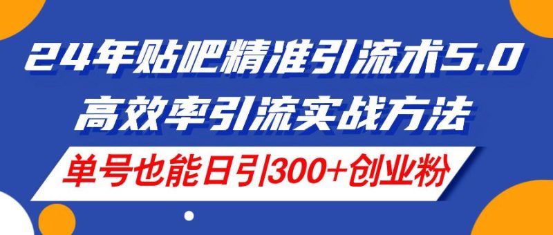 （11520期）24年贴吧精准引流术5.0，高效率引流实战方法，单号也能日引300+创业粉-云创智库