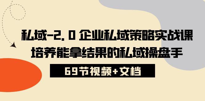 （10345期）私域-2.0 企业私域策略实战课，培养能拿结果的私域操盘手 (69节视频+文档)-云创智库