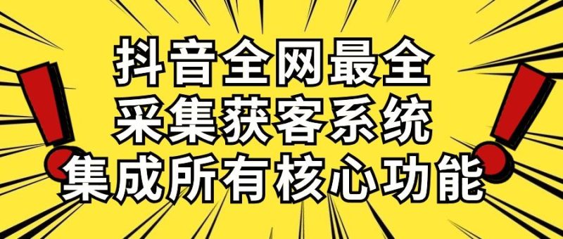 （10298期）抖音全网最全采集获客系统，集成所有核心功能，日引500+-云创智库