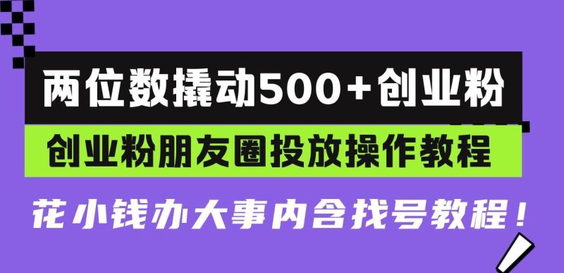 （13498期）两位数撬动500+创业粉，创业粉朋友圈投放操作教程，花小钱办大事内含找…-云创智库