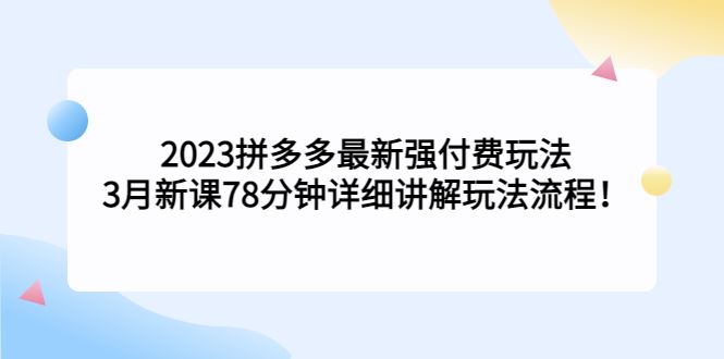 （5260期）2023拼多多最新强付费玩法，3月新课​78分钟详细讲解玩法流程！-云创智库