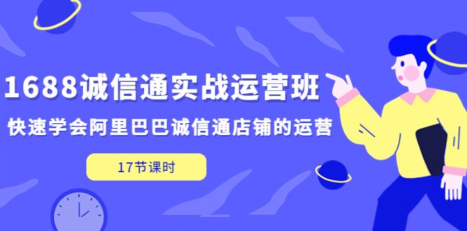 （5189期）1688诚信通实战运营班，快速学会阿里巴巴诚信通店铺的运营(17节课)-云创智库