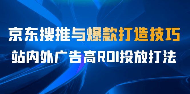 （6979期）某收费培训56期7月课，京东搜推与爆款打造技巧，站内外广告高ROI投放打法-云创智库