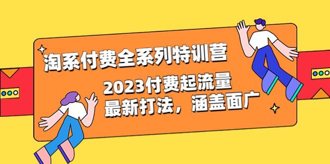 （6505期）淘系付费全系列特训营：2023付费起流量最新打法，涵盖面广（30节）-云创智库