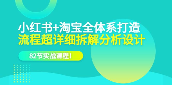 （6172期）小红书+淘宝·全体系打造，流程超详细拆解分析设计，82节实战课程！-云创智库