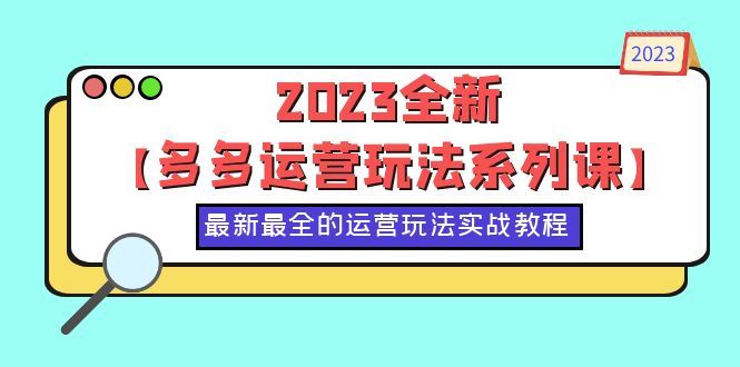 （6139期）2023全新【多多运营玩法系列课】，最新最全的运营玩法，50节实战教程-云创智库