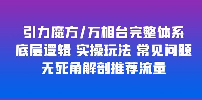 （6015期）引力魔方/万相台完整体系 底层逻辑 实操玩法 常见问题 无死角解剖推荐流量-云创智库