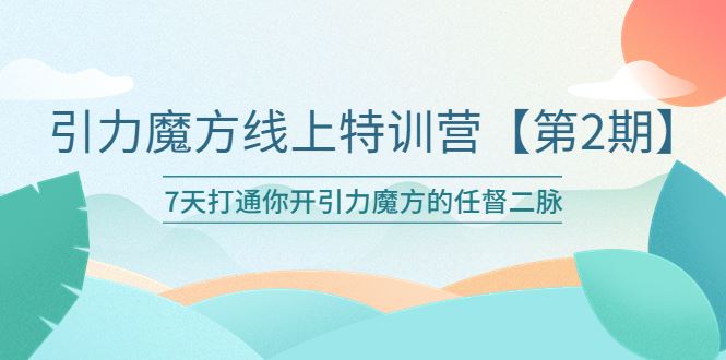 （6004期）引力魔方线上特训营【第二期】五月新课，7天打通你开引力魔方的任督二脉-云创智库