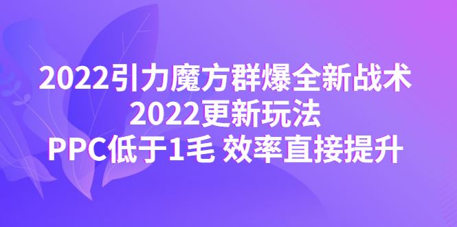 （4368期）2022引力魔方群爆全新战术：2022更新玩法，PPC低于1毛 效率直接提升-云创智库