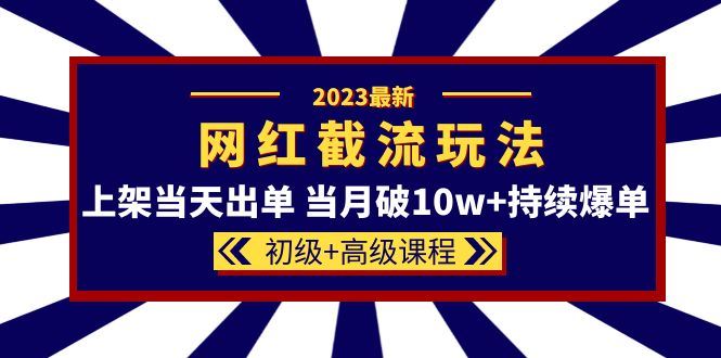 （5826期）2023网红·同款截流玩法【初级+高级课程】上架当天出单 当月破10w+持续爆单-云创智库
