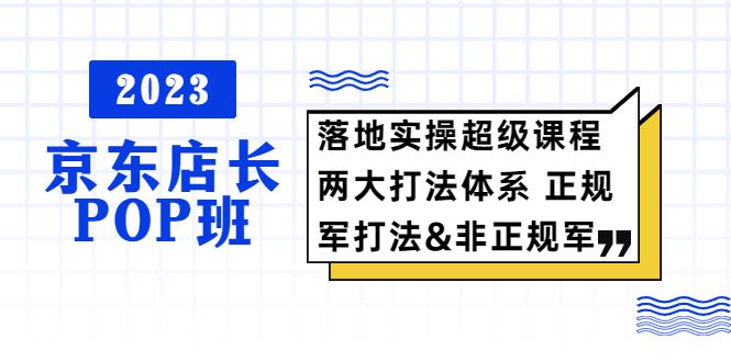 （5699期）2023京东店长·POP班 落地实操超级课程 两大打法体系 正规军&非正规军-云创智库