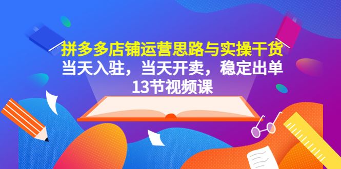 （5695期）拼多多店铺运营思路与实操干货，当天入驻，当天开卖，稳定出单（13节课）-云创智库