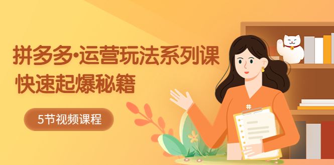 （5566期）2023拼多多-运营玩法系列课：快速起爆秘籍（5节视频课）-云创智库