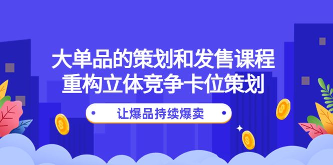 （4277期）大单品的策划和发售课程：重构立体竞争卡位策划，让爆品持续爆卖-云创智库