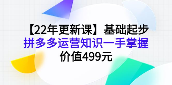 （3963期）【22年更新课】基础起步，拼多多运营知识一手掌握，价值499元-云创智库