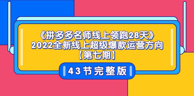 （3369期）《拼多多名师线上领跑28天》2022全新线上超级爆款运营方向【第七期】43节课-云创智库