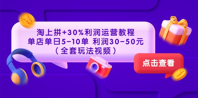 （3322期）淘上拼+30%利润运营教程 ：单店单日5-10单 利润30-50元（全套玩法视频）-云创智库