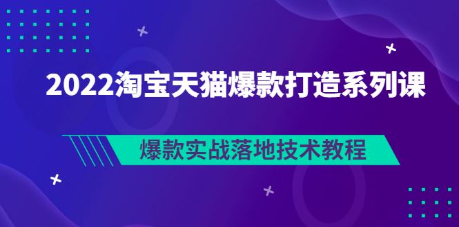 （2847期）2022淘宝天猫爆款打造系列课：爆款实战落地技术教程（价值1980元）-云创智库