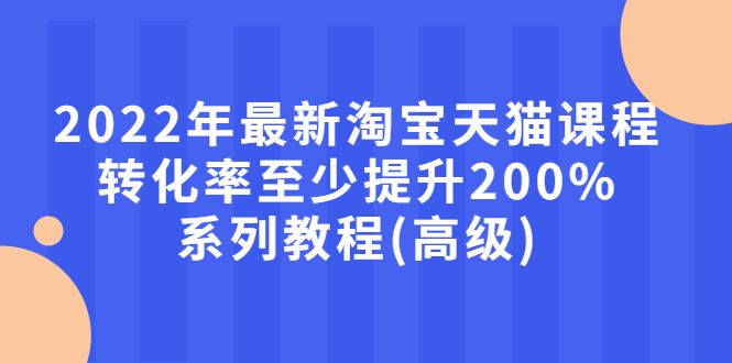 （2660期）2022年最新淘宝天猫课程-转化率至少提升200%系列教程(高级)-云创智库