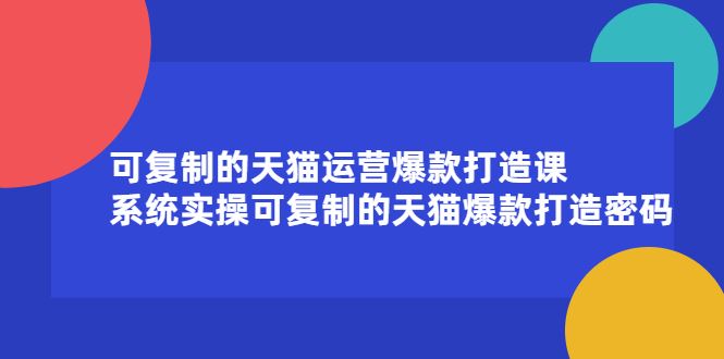 （2174期）可复制的天猫运营爆款打造课，系统实操可复制的天猫爆款打造密码-云创智库
