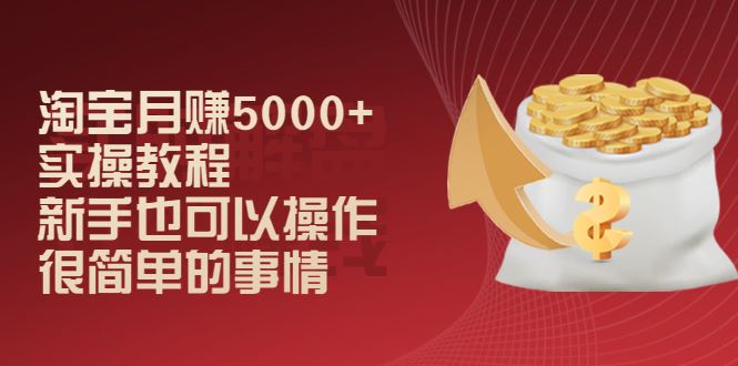 （2024期）淘宝月赚5000+实操教程，新手也可以操作，很简单的事情-云创智库
