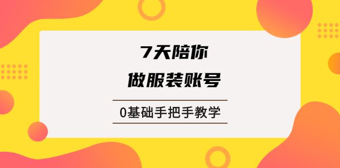 （1876期）7天陪你做服装账号，0基础手把手教学【视频课程】-云创智库