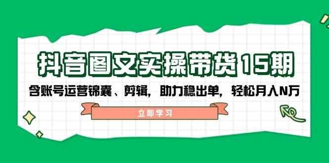 （14038期）抖音 图文实操带货15期，含账号运营锦囊、剪辑，助力稳出单，轻松月入N万-云创智库
