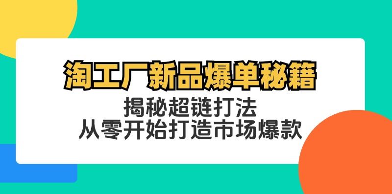 （12600期）淘工厂新品爆单秘籍：揭秘超链打法，从零开始打造市场爆款-云创智库
