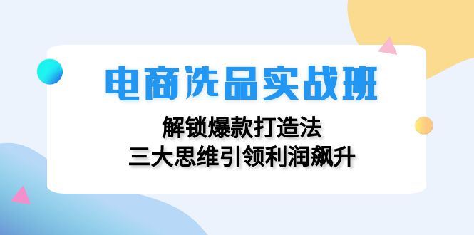 （12398期）电商选品实战班：解锁爆款打造法，三大思维引领利润飙升-云创智库